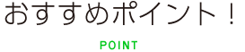 おすすめポイント！POINT