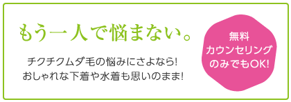 もう一人で悩まない。チクチクムダ毛の悩みにさよなら！おしゃれな下着や水着も思いのまま！無料カウンセリングのみでもOK！